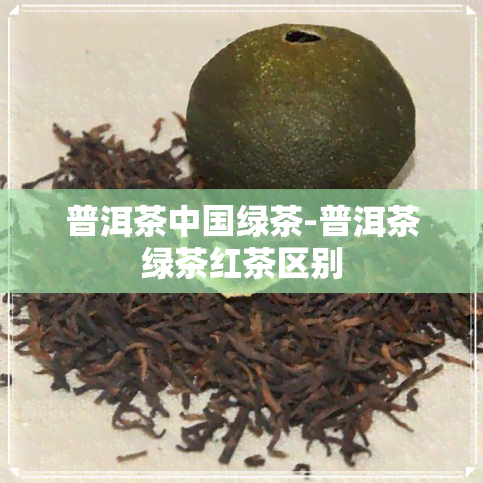 普洱茶中国绿茶-普洱茶绿茶红茶区别