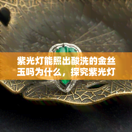 紫光灯能照出酸洗的金丝玉吗为什么，探究紫光灯能否揭示酸洗金丝玉的秘密