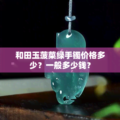 和田玉菠菜绿手镯价格多少？一般多少钱？