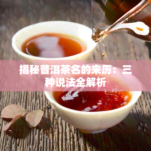 揭秘普洱茶名的来历：三种说法全解析