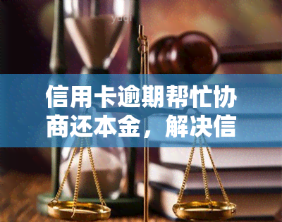 信用卡逾期帮忙协商还本金，解决信用卡逾期问题：专家教你如何协商还本金