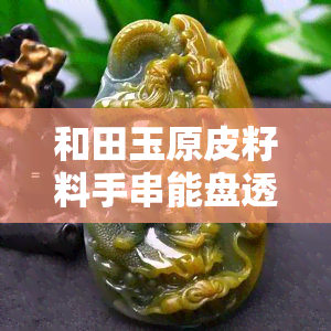 和田玉原皮籽料手串能盘透吗视频，盘玩解析：和田玉原皮籽料手串能否盘透？看这里！