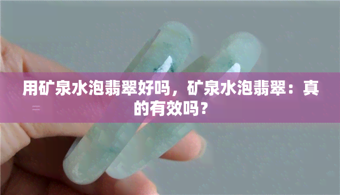 用矿泉水泡翡翠好吗，矿泉水泡翡翠：真的有效吗？