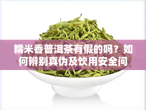 糯米香普洱茶有假的吗？如何辨别真伪及饮用安全问题探讨