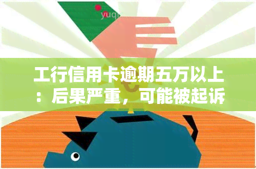 工行信用卡逾期五万以上：后果严重，可能被起诉