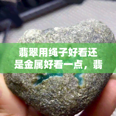 翡翠用绳子好看还是金属好看一点，翡翠之美：用绳子还是金属来佩戴更出色？