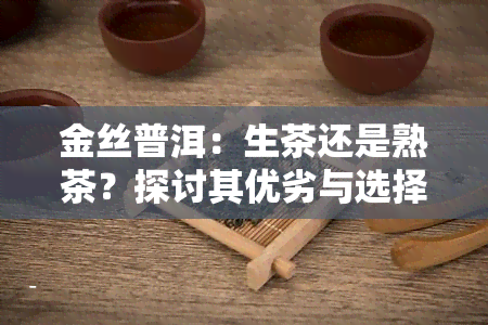 金丝普洱：生茶还是熟茶？探讨其优劣与选择建议