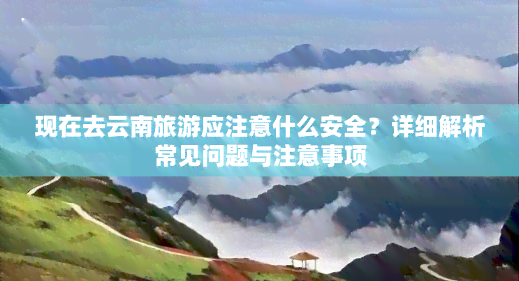 现在去云南旅游应注意什么安全？详细解析常见问题与注意事项