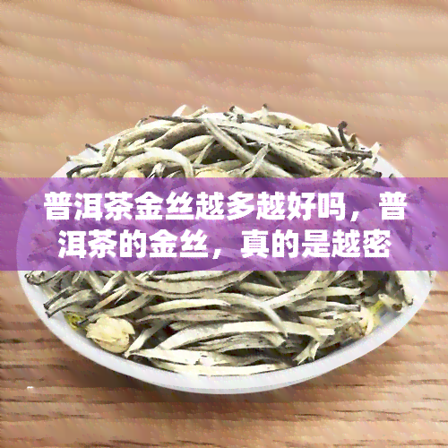 普洱茶金丝越多越好吗，普洱茶的金丝，真的是越密越好吗？