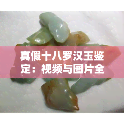 真假十八罗汉玉鉴定：视频与图片全解析