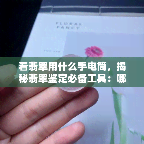 看翡翠用什么手电筒，揭秘翡翠鉴定必备工具：哪种手电筒最适合用来观察？