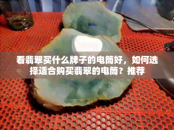 看翡翠买什么牌子的电筒好，如何选择适合购买翡翠的电筒？推荐