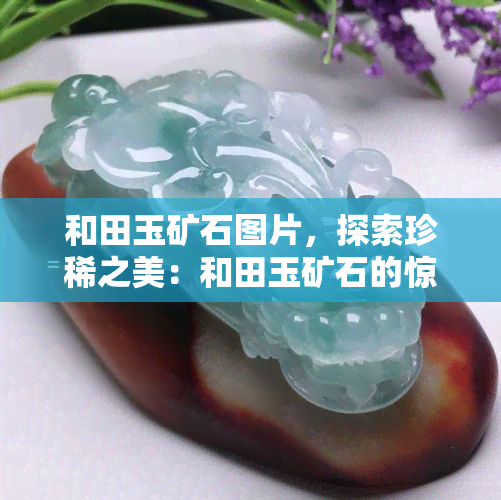 和田玉矿石图片，探索珍稀之美：和田玉矿石的惊艳图片展示