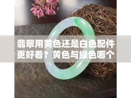 翡翠用黄色还是白色配件更好看？黄色与绿色哪个更适合翡翠？