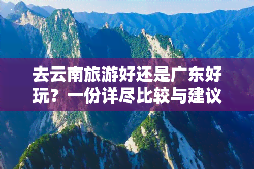 去云南旅游好还是广东好玩？一份详尽比较与建议