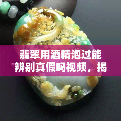 翡翠用酒精泡过能辨别真假吗视频，揭秘！如何通过酒精浸泡法鉴别翡翠真伪？看视频就知道！