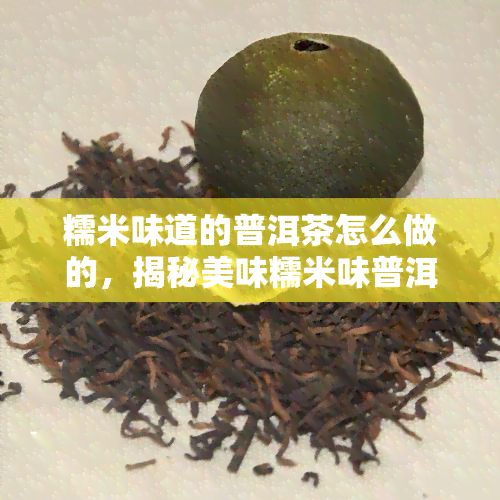 糯米味道的普洱茶怎么做的，揭秘美味糯米味普洱茶的制作方法！