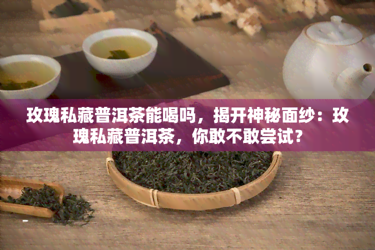 玫瑰私藏普洱茶能喝吗，揭开神秘面纱：玫瑰私藏普洱茶，你敢不敢尝试？