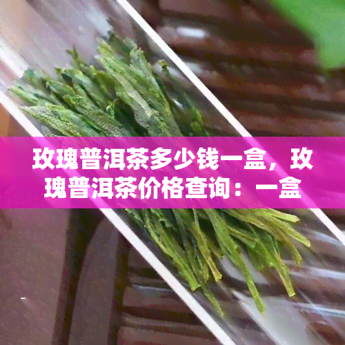 玫瑰普洱茶多少钱一盒，玫瑰普洱茶价格查询：一盒多少钱？