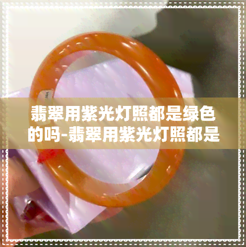 翡翠用紫光灯照都是绿色的吗-翡翠用紫光灯照都是绿色的吗图片