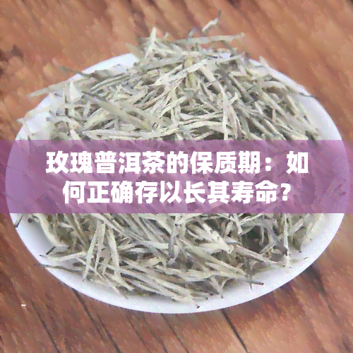 玫瑰普洱茶的保质期：如何正确存以长其寿命？