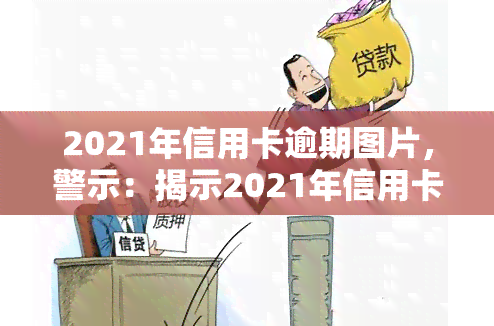 2021年信用卡逾期图片，警示：揭示2021年信用卡逾期的严重性，这些图片触目惊心！