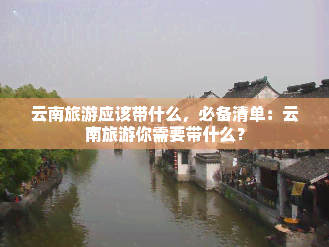 云南旅游应该带什么，必备清单：云南旅游你需要带什么？