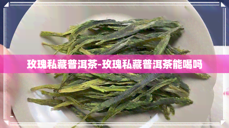 玫瑰私藏普洱茶-玫瑰私藏普洱茶能喝吗