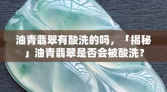 油青翡翠有酸洗的吗，「揭秘」油青翡翠是否会被酸洗？