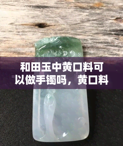 和田玉中黄口料可以做手镯吗，黄口料能用来制作和田玉手镯吗？