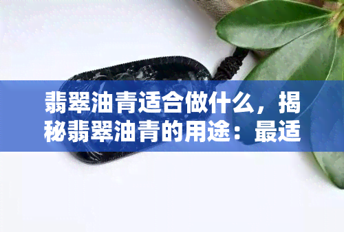 翡翠油青适合做什么，揭秘翡翠油青的用途：最适合做什么？