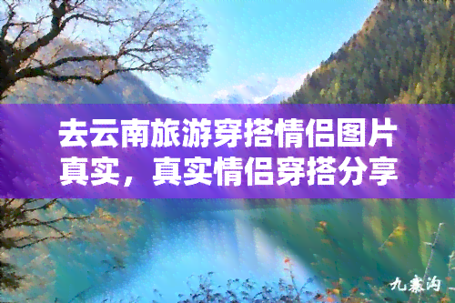 去云南旅游穿搭情侣图片真实，真实情侣穿搭分享：云南旅游必看的时尚指南