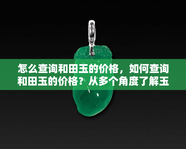 怎么查询和田玉的价格，如何查询和田玉的价格？从多个角度了解玉石价值