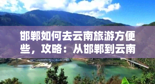 邯郸如何去云南旅游方便些，攻略：从邯郸到云南的便捷旅行方式