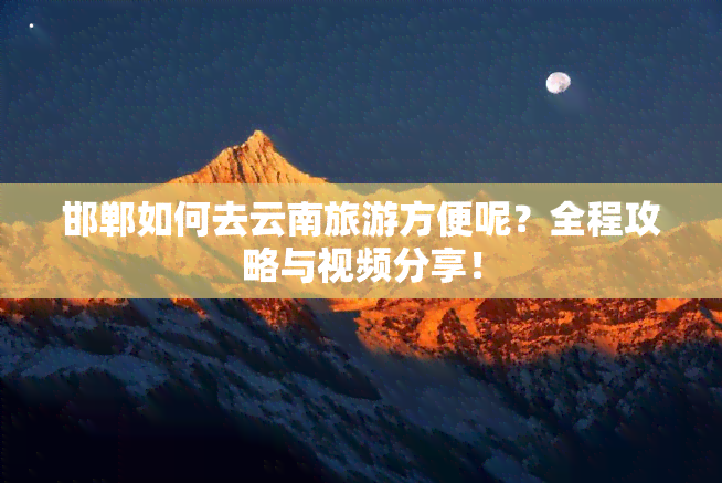 邯郸如何去云南旅游方便呢？全程攻略与视频分享！