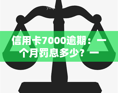 信用卡7000逾期：一个月罚息多少？一年如何处理？