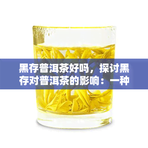 黑存普洱茶好吗，探讨黑存对普洱茶的影响：一种可能的选择吗？