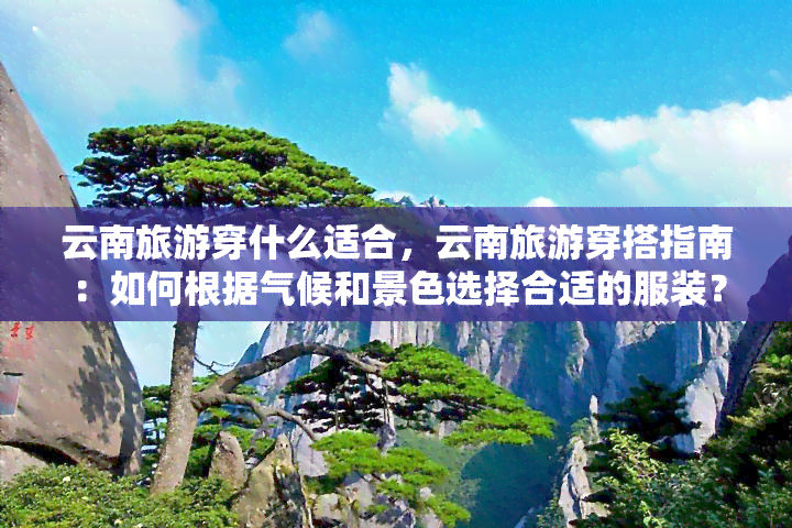 云南旅游穿什么适合，云南旅游穿搭指南：如何根据气候和景色选择合适的服装？