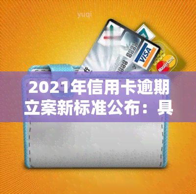 2021年信用卡逾期立案新标准公布：具体内容及金额围