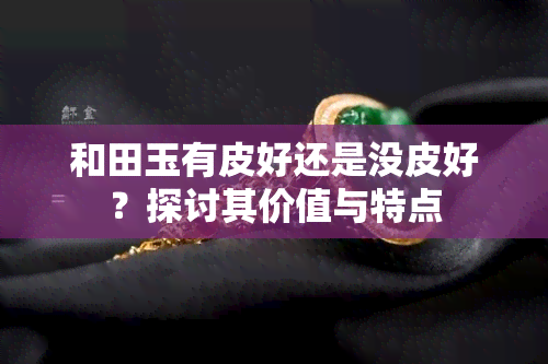 和田玉有皮好还是没皮好？探讨其价值与特点