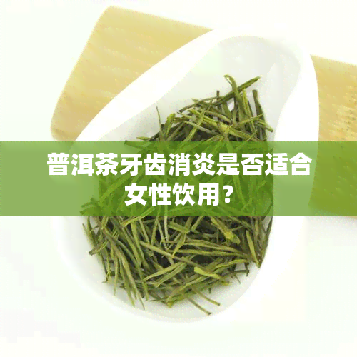 普洱茶牙齿消炎是否适合女性饮用？