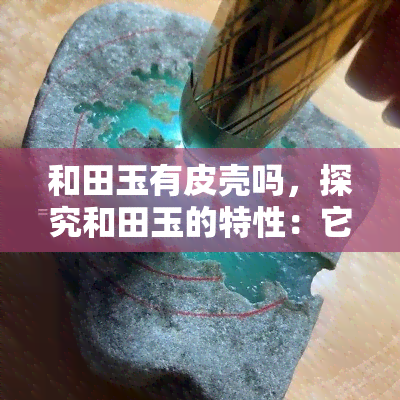 和田玉有皮壳吗，探究和田玉的特性：它是否有皮壳？