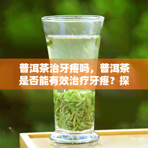 普洱茶治牙疼吗，普洱茶是否能有效治疗牙疼？探讨其功效与科学依据