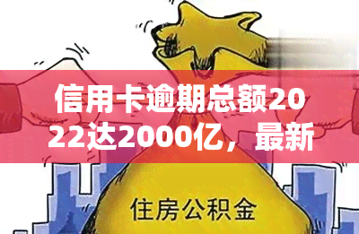 信用卡逾期总额2022达2000亿，最新规定引发关注