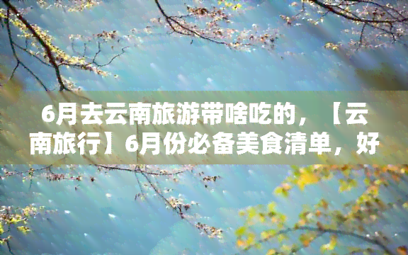 6月去云南旅游带啥吃的，【云南旅行】6月份必备美食清单，好吃到停不下来！