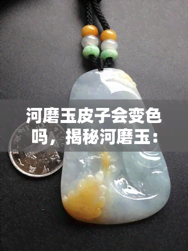 河磨玉皮子会变色吗，揭秘河磨玉：皮子是否会变色？