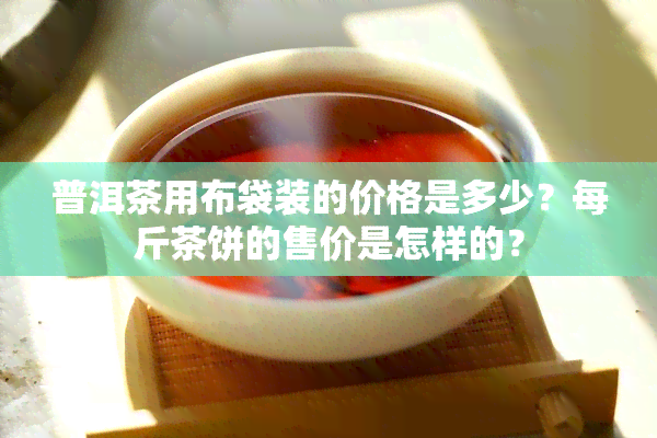 普洱茶用布袋装的价格是多少？每斤茶饼的售价是怎样的？