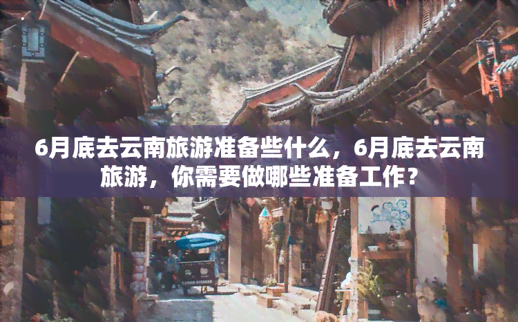 6月底去云南旅游准备些什么，6月底去云南旅游，你需要做哪些准备工作？