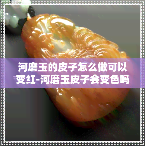 河磨玉的皮子怎么做可以变红-河磨玉皮子会变色吗