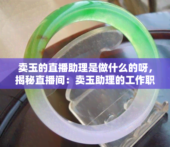 卖玉的直播助理是做什么的呀，揭秘直播间：卖玉助理的工作职责是什么？